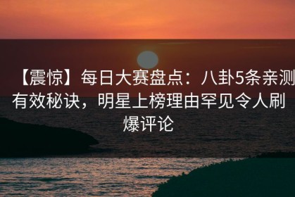 【震惊】每日大赛盘点：八卦5条亲测有效秘诀，明星上榜理由罕见令人刷爆评论