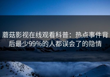 蘑菇影视在线观看科普：热点事件背后最少99%的人都误会了的隐情