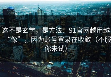 这不是玄学，是方法：91官网越用越“像”，因为账号登录在收敛（不服你来试）