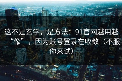这不是玄学，是方法：91官网越用越“像”，因为账号登录在收敛（不服你来试）