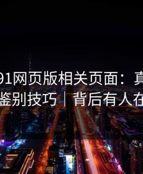 我查了91网页版相关页面：真假截图的鉴别技巧｜背后有人在推