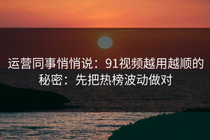 运营同事悄悄说：91视频越用越顺的秘密：先把热榜波动做对