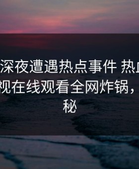 网红在深夜遭遇热点事件 热血沸腾，蘑菇影视在线观看全网炸锅，详情探秘