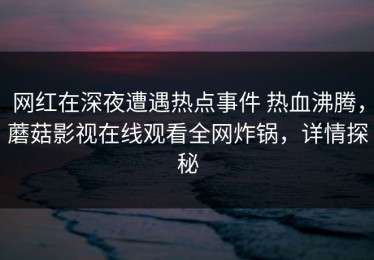 网红在深夜遭遇热点事件 热血沸腾，蘑菇影视在线观看全网炸锅，详情探秘