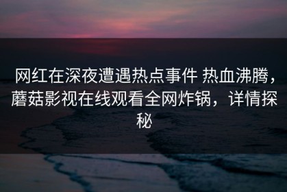 网红在深夜遭遇热点事件 热血沸腾，蘑菇影视在线观看全网炸锅，详情探秘