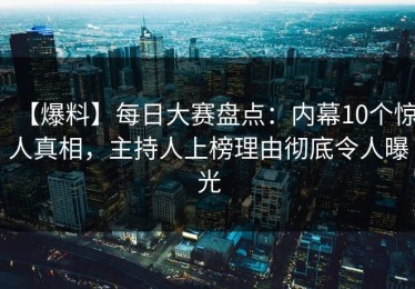 【爆料】每日大赛盘点：内幕10个惊人真相，主持人上榜理由彻底令人曝光