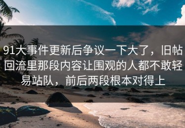 91大事件更新后争议一下大了，旧帖回流里那段内容让围观的人都不敢轻易站队，前后两段根本对得上