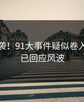 无语来袭！91大事件疑似卷入当事人已回应风波