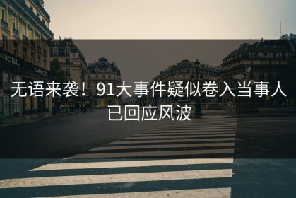无语来袭！91大事件疑似卷入当事人已回应风波