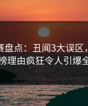 每日大赛盘点：丑闻3大误区，当事人上榜理由疯狂令人引爆全场