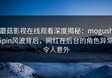 蘑菇影视在线观看深度揭秘：mogushipin风波背后，网红在后台的角色异常令人意外