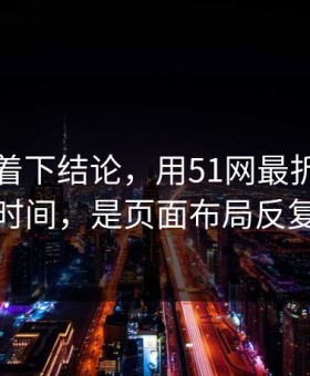 先别急着下结论，用51网最折磨人的不是时间，是页面布局反复拉扯