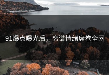 91爆点曝光后，离谱情绪席卷全网