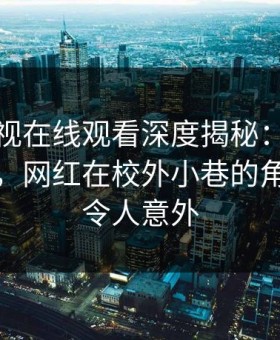 蘑菇影视在线观看深度揭秘：内幕风波背后，网红在校外小巷的角色过分令人意外