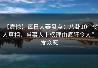【震惊】每日大赛盘点：八卦10个惊人真相，当事人上榜理由疯狂令人引发众怒