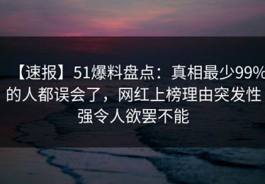 【速报】51爆料盘点：真相最少99%的人都误会了，网红上榜理由突发性强令人欲罢不能