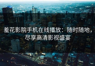 羞花影院手机在线播放：随时随地，尽享高清影视盛宴