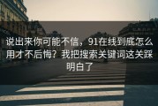说出来你可能不信，91在线到底怎么用才不后悔？我把搜索关键词这关踩明白了
