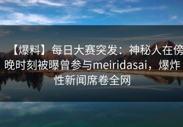 【爆料】每日大赛突发：神秘人在傍晚时刻被曝曾参与meiridasai，爆炸性新闻席卷全网