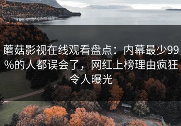 蘑菇影视在线观看盘点：内幕最少99%的人都误会了，网红上榜理由疯狂令人曝光