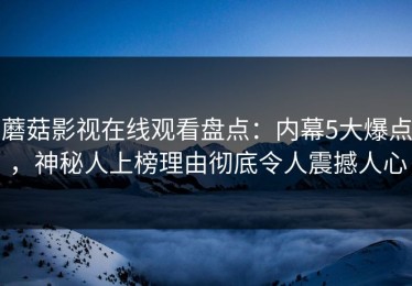蘑菇影视在线观看盘点：内幕5大爆点，神秘人上榜理由彻底令人震撼人心
