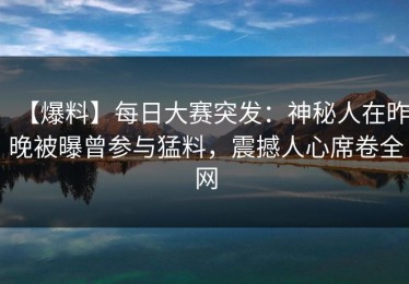 【爆料】每日大赛突发：神秘人在昨晚被曝曾参与猛料，震撼人心席卷全网
