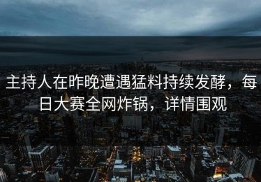 主持人在昨晚遭遇猛料持续发酵，每日大赛全网炸锅，详情围观