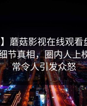 【爆料】蘑菇影视在线观看盘点：丑闻10个细节真相，圈内人上榜理由异常令人引发众怒