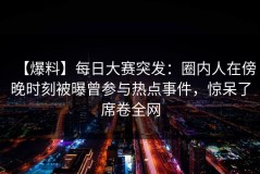 【爆料】每日大赛突发：圈内人在傍晚时刻被曝曾参与热点事件，惊呆了席卷全网
