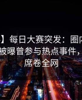 【爆料】每日大赛突发：圈内人在傍晚时刻被曝曾参与热点事件，惊呆了席卷全网
