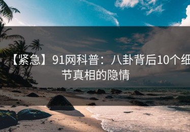 【紧急】91网科普：八卦背后10个细节真相的隐情