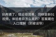别再猜了，结论很简单：同样是新91视频，体验差异怎么来的？答案藏在入口理解（别被误导）