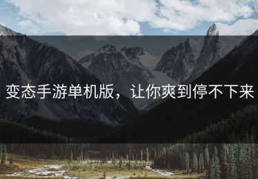 变态手游单机版，让你爽到停不下来