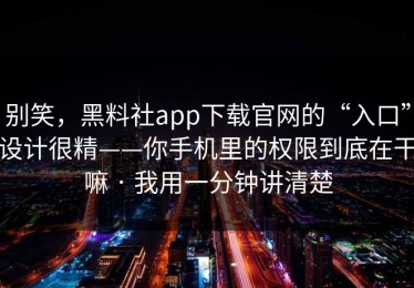 别笑，黑料社app下载官网的“入口”设计很精——你手机里的权限到底在干嘛 · 我用一分钟讲清楚