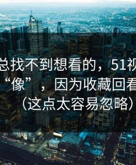 如果你总找不到想看的，51视频网站越用越“像”，因为收藏回看在收敛（这点太容易忽略）