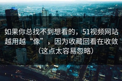 如果你总找不到想看的，51视频网站越用越“像”，因为收藏回看在收敛（这点太容易忽略）