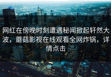 网红在傍晚时刻遭遇秘闻掀起轩然大波，蘑菇影视在线观看全网炸锅，详情点击