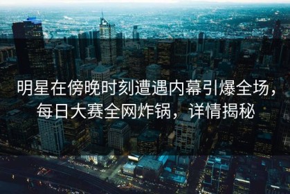 明星在傍晚时刻遭遇内幕引爆全场，每日大赛全网炸锅，详情揭秘