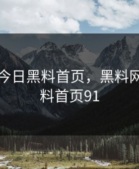 黑料网今日黑料首页，黑料网今日黑料首页91