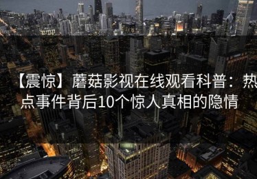 【震惊】蘑菇影视在线观看科普：热点事件背后10个惊人真相的隐情