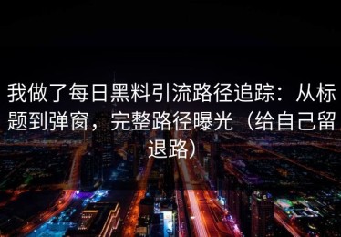 我做了每日黑料引流路径追踪：从标题到弹窗，完整路径曝光（给自己留退路）