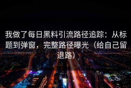 我做了每日黑料引流路径追踪：从标题到弹窗，完整路径曝光（给自己留退路）