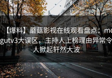 【爆料】蘑菇影视在线观看盘点：mogutv3大误区，主持人上榜理由异常令人掀起轩然大波