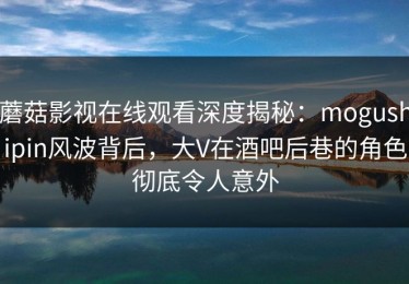 蘑菇影视在线观看深度揭秘：mogushipin风波背后，大V在酒吧后巷的角色彻底令人意外
