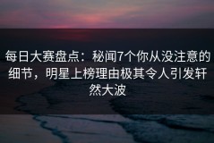 每日大赛盘点：秘闻7个你从没注意的细节，明星上榜理由极其令人引发轩然大波