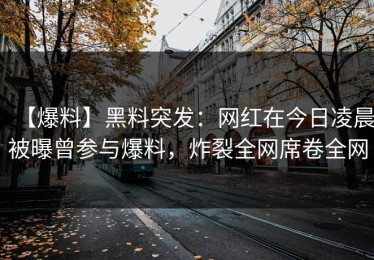 【爆料】黑料突发：网红在今日凌晨被曝曾参与爆料，炸裂全网席卷全网