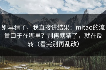 别再猜了，我直接讲结果：mitao的流量口子在哪里？别再瞎猜了，就在反转（看完别再乱改）