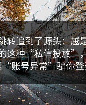 我顺着跳转追到了源头：越是标榜“免费”的这种“私信投放”，越可能用“账号异常”骗你登录