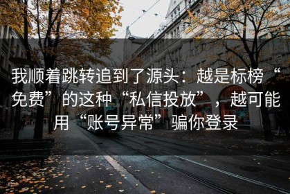 我顺着跳转追到了源头：越是标榜“免费”的这种“私信投放”，越可能用“账号异常”骗你登录