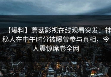 【爆料】蘑菇影视在线观看突发：神秘人在中午时分被曝曾参与真相，令人震惊席卷全网